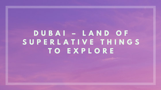 Dubai – Land of Superlative Things to Explore